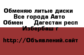 Обменяю литые диски  - Все города Авто » Обмен   . Дагестан респ.,Избербаш г.